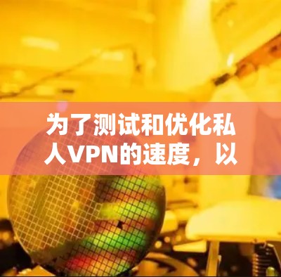 为了测试和优化私人VPN的速度，以及深入理解其性能和隐私保护机制，可以按照以下步骤进行