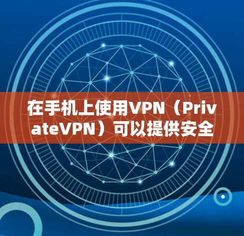 在手机上使用VPN（PrivateVPN）可以提供安全的视频会议、文件分享和通信服务。以下是使用手机VPN的步骤和建议