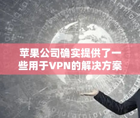 苹果公司确实提供了一些用于VPN的解决方案,但主要集中在iOS设备上,而不是专门的苹果版VPNAPP。以下是关于苹果版VPN的相关信息 苹果公司确实提供了一些用于VPN的解决方案,但主要集中在iOS设备上,而不是专门的苹果版VPNAPP。以下是关于苹果版VPN的相关信息