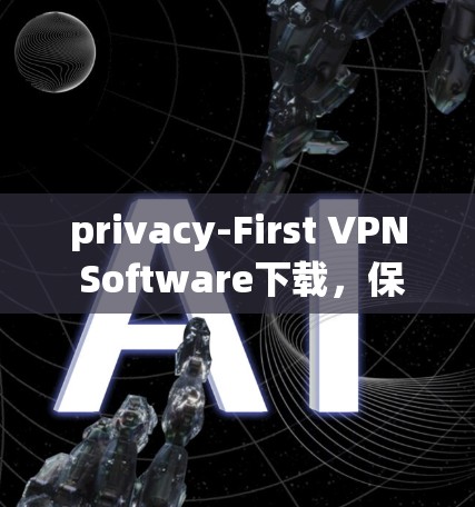 privacy-First VPN Software下载,保护隐私的可靠解决方案 privacy-First VPN Software下载,保护隐私的可靠解决方案