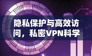 隐私保护与高效访问,私密VPN科学上网方案 隐私保护与高效访问,私密VPN科学上网方案