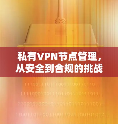 私有VPN节点管理,从安全到合规的挑战与解决方案 私有VPN节点管理,从安全到合规的挑战与解决方案