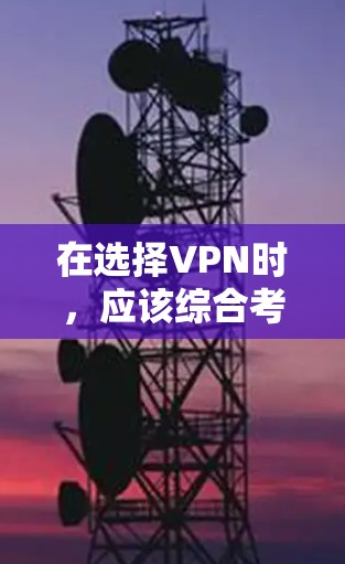 在选择VPN时，应该综合考虑以下因素，以找到最适合自己的解决方案