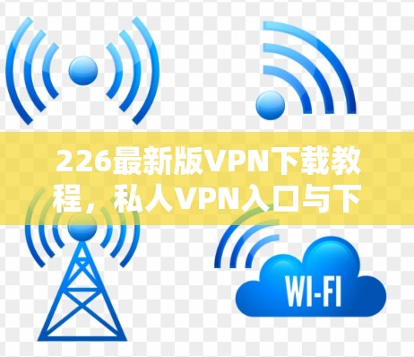 226最新版VPN下载教程,私人VPN入口与下载指南 226最新版VPN下载教程,私人VPN入口与下载指南