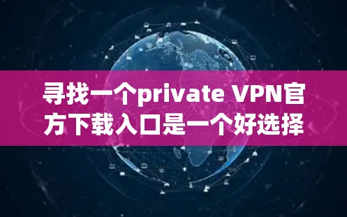 寻找一个private VPN官方下载入口是一个好选择,因为它们提供安全、隐私和可靠服务。以下是一个推荐的下载入口,供您参考 寻找一个private VPN官方下载入口是一个好选择,因为它们提供安全、隐私和可靠服务。以下是一个推荐的下载入口,供您参考