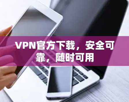 VPN官方下载,安全可靠,随时可用 VPN官方下载,安全可靠,随时可用