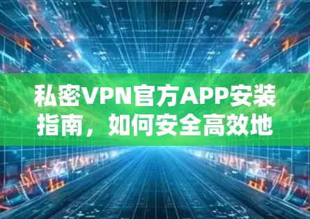 私密VPN官方APP安装指南,如何安全高效地保护你的网络连接? 私密VPN官方APP安装指南,如何安全高效地保护你的网络连接?