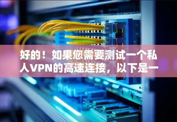好的！如果您需要测试一个私人VPN的高速连接，以下是一个详细的步骤指南，帮助您安全地测试和使用高速VPN服务