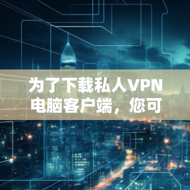 为了下载私人VPN电脑客户端,您可以按照以下步骤进行 为了下载私人VPN电脑客户端,您可以按照以下步骤进行