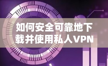 如何安全可靠地下载并使用私人VPN安卓应用 如何安全可靠地下载并使用私人VPN安卓应用