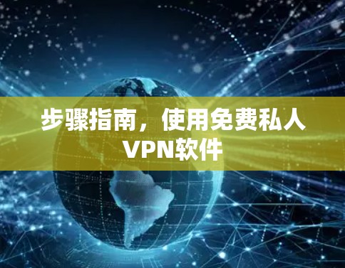 步骤指南,使用免费私人VPN软件 步骤指南,使用免费私人VPN软件