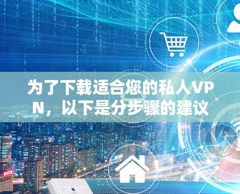 为了下载适合您的私人VPN，以下是分步骤的建议