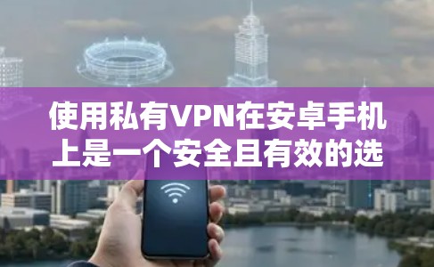 使用私有VPN在安卓手机上是一个安全且有效的选择，以下是详细的步骤指南，帮助你顺利完成连接