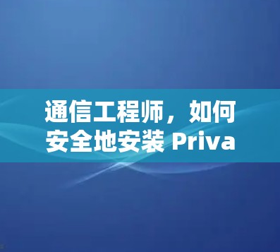 通信工程师,如何安全地安装 Private VPN 通信工程师,如何安全地安装 Private VPN