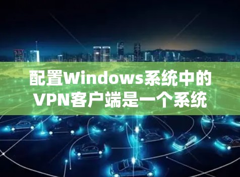 配置Windows系统中的VPN客户端是一个系统性的工作,涉及多个步骤和配置。以下是一个详细的步骤指南,旨在帮助用户顺利配置VPN客户端 配置Windows系统中的VPN客户端是一个系统性的工作,涉及多个步骤和配置。以下是一个详细的步骤指南,旨在帮助用户顺利配置VPN客户端