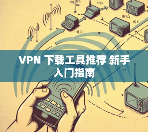 VPN 下载工具推荐 新手入门指南 VPN 下载工具推荐 新手入门指南