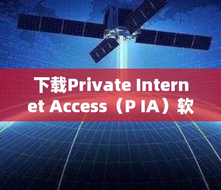 下载Private Internet Access（P IA）软件的步骤如下