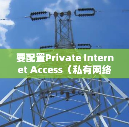要配置Private Internet Access(私有网络访问)您可以按照以下步骤进行 要配置Private Internet Access(私有网络访问)您可以按照以下步骤进行