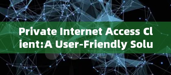 Private Internet Access Client:A User-Friendly Solution for Enhanced connectivity