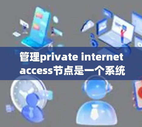 管理private internet access节点是一个系统工程,涉及多个方面,需要综合考虑安全、管理、技术架构、成本效益及应用需求等。以下是详细的步骤指南 管理private internet access节点是一个系统工程,涉及多个方面,需要综合考虑安全、管理、技术架构、成本效益及应用需求等。以下是详细的步骤指南