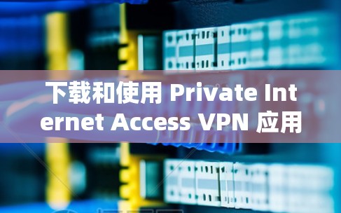 下载和使用 Private Internet Access VPN 应用的步骤如下 下载和使用 Private Internet Access VPN 应用的步骤如下