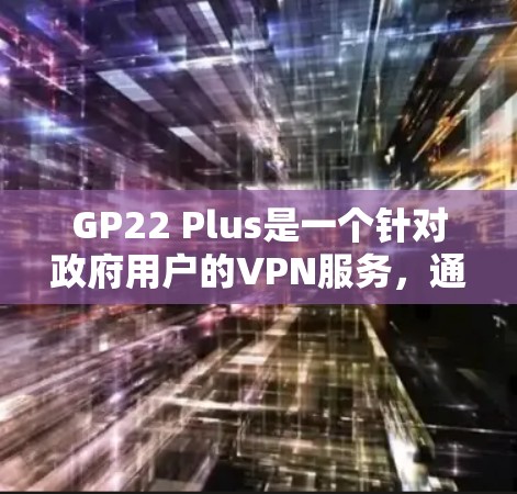 GP22 Plus是一个针对政府用户的VPN服务，通常需要付费使用。然而，GP22本身也可以提供免费的VPN服务，具体取决于您选择的版本。以下是关于GP22 Plus和相关下载的指南