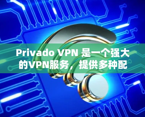 Privado VPN 是一个强大的VPN服务，提供多种配置选择和安全功能。为了方便下载和使用，以下是详细的步骤