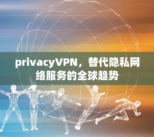 privacyVPN，替代隐私网络服务的全球趋势