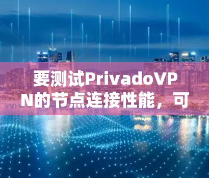 要测试PrivadoVPN的节点连接性能，可以按照以下步骤进行
