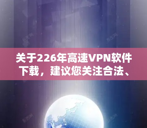 关于226年高速VPN软件下载,建议您关注合法、合规的VPN软件下载,避免下载任何非法或违法内容。以下是一些推荐的高速VPN软件 关于226年高速VPN软件下载,建议您关注合法、合规的VPN软件下载,避免下载任何非法或违法内容。以下是一些推荐的高速VPN软件