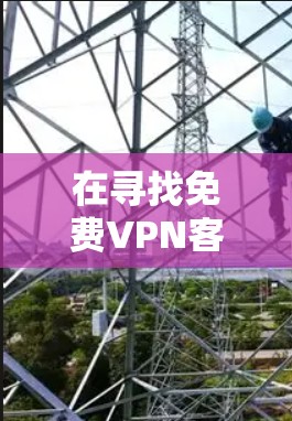在寻找免费VPN客户端时,以下几点建议可以帮助你做出明智的选择 在寻找免费VPN客户端时,以下几点建议可以帮助你做出明智的选择