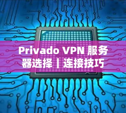 Privado VPN 服务器选择|连接技巧 Privado VPN 服务器选择|连接技巧