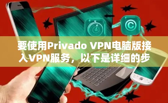 要使用Privado VPN电脑版接入VPN服务,以下是详细的步骤指南 要使用Privado VPN电脑版接入VPN服务,以下是详细的步骤指南