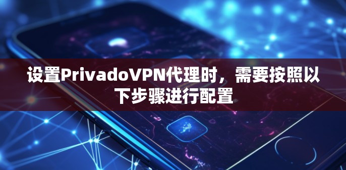 设置PrivadoVPN代理时,需要按照以下步骤进行配置 设置PrivadoVPN代理时,需要按照以下步骤进行配置