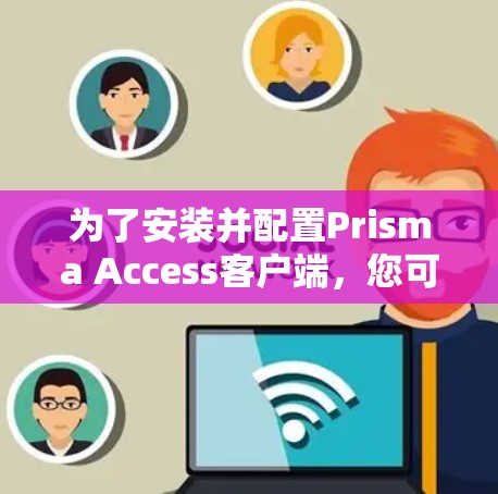 为了安装并配置Prisma Access客户端,您可以按照以下步骤进行 为了安装并配置Prisma Access客户端,您可以按照以下步骤进行