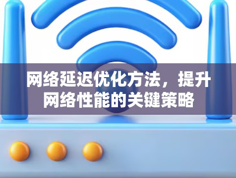 网络延迟优化方法，提升网络性能的关键策略