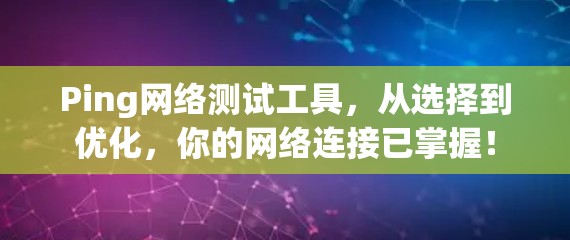 Ping网络测试工具,从选择到优化,你的网络连接已掌握! Ping网络测试工具,从选择到优化,你的网络连接已掌握!
