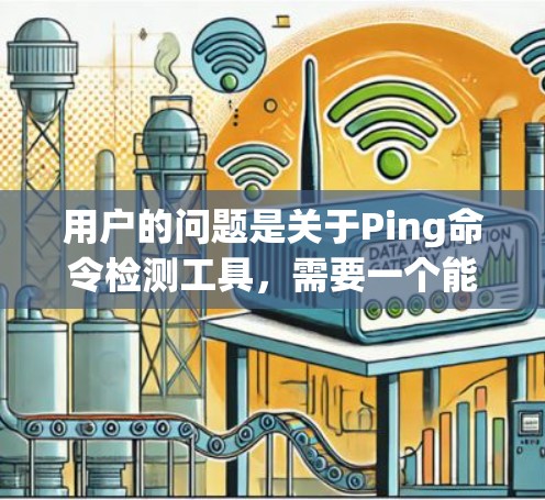 用户的问题是关于Ping命令检测工具,需要一个能够检测网络连接的工具。以下是一些可能的解决方案和工具推荐,供用户参考 用户的问题是关于Ping命令检测工具,需要一个能够检测网络连接的工具。以下是一些可能的解决方案和工具推荐,供用户参考