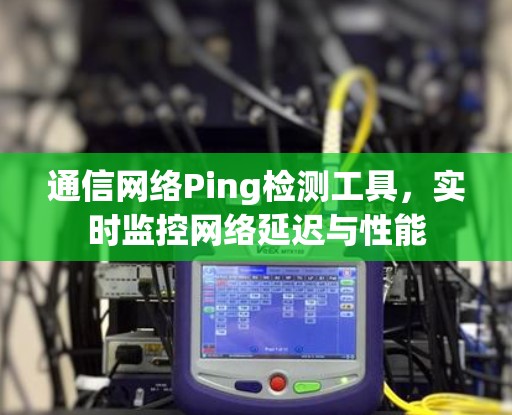 通信网络Ping检测工具,实时监控网络延迟与性能 通信网络Ping检测工具,实时监控网络延迟与性能
