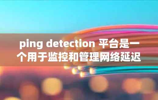 ping detection 平台是一个用于监控和管理网络延迟的工具,帮助用户优化网络性能和降低延迟问题。以下是对 ping detection 平台的详细分析和总结 ping detection 平台是一个用于监控和管理网络延迟的工具,帮助用户优化网络性能和降低延迟问题。以下是对 ping detection 平台的详细分析和总结