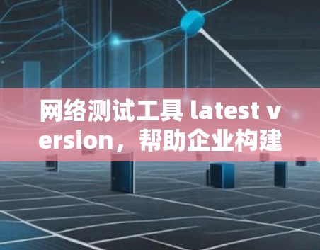 网络测试工具 latest version,帮助企业构建更可靠的数据网络 网络测试工具 latest version,帮助企业构建更可靠的数据网络