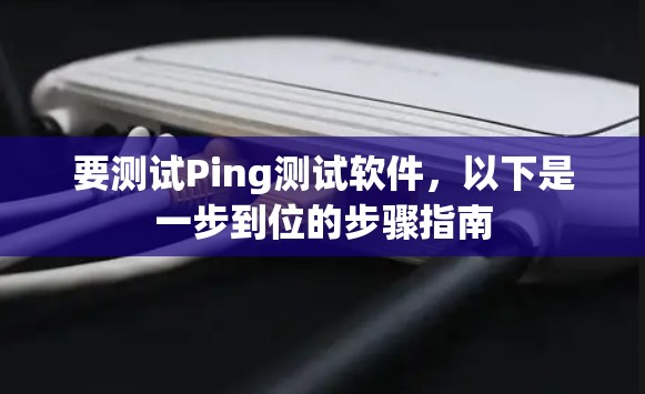 要测试Ping测试软件,以下是一步到位的步骤指南 要测试Ping测试软件,以下是一步到位的步骤指南