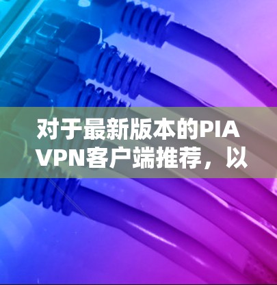 对于最新版本的PIA VPN客户端推荐,以下是几个受欢迎的选项,供你选择 对于最新版本的PIA VPN客户端推荐,以下是几个受欢迎的选项,供你选择