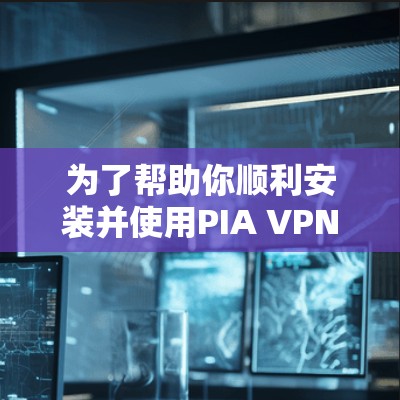 为了帮助你顺利安装并使用PIA VPN,以下是详细的步骤指南 为了帮助你顺利安装并使用PIA VPN,以下是详细的步骤指南