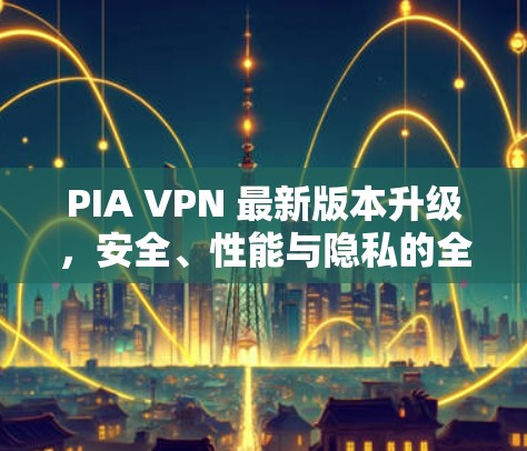 PIA VPN 最新版本升级,安全、性能与隐私的全维度提升 PIA VPN 最新版本升级,安全、性能与隐私的全维度提升