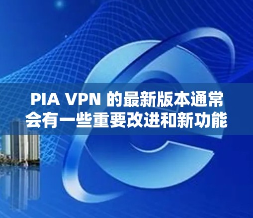 PIA VPN 的最新版本通常会有一些重要改进和新功能,以增强其的安全性、兼容性和用户体验。以下是一些可能的改进点 PIA VPN 的最新版本通常会有一些重要改进和新功能,以增强其的安全性、兼容性和用户体验。以下是一些可能的改进点