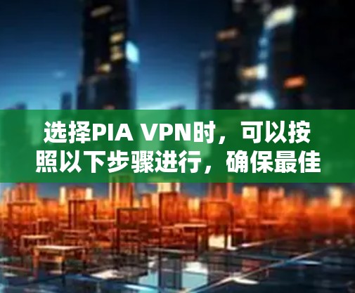 选择PIA VPN时,可以按照以下步骤进行,确保最佳的网络体验 选择PIA VPN时,可以按照以下步骤进行,确保最佳的网络体验