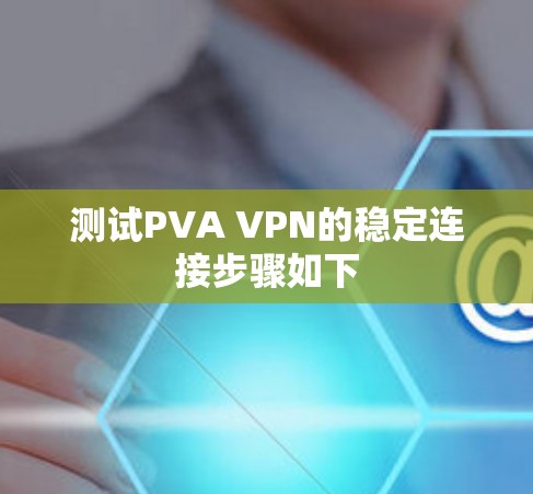 测试PVA VPN的稳定连接步骤如下 测试PVA VPN的稳定连接步骤如下