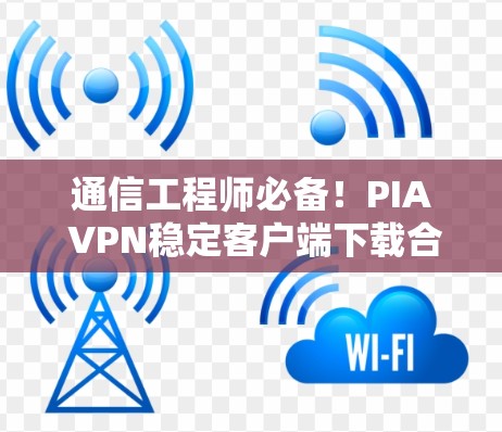 通信工程师必备!PIA VPN稳定客户端下载合集推荐 通信工程师必备!PIA VPN稳定客户端下载合集推荐
