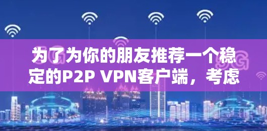为了为你的朋友推荐一个稳定的P2P VPN客户端,考虑到你的需求是稳定性和安全性,以及他们可能需要移动应用,以下是推荐的方案 为了为你的朋友推荐一个稳定的P2P VPN客户端,考虑到你的需求是稳定性和安全性,以及他们可能需要移动应用,以下是推荐的方案